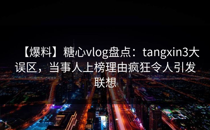 【爆料】糖心vlog盘点：tangxin3大误区，当事人上榜理由疯狂令人引发联想