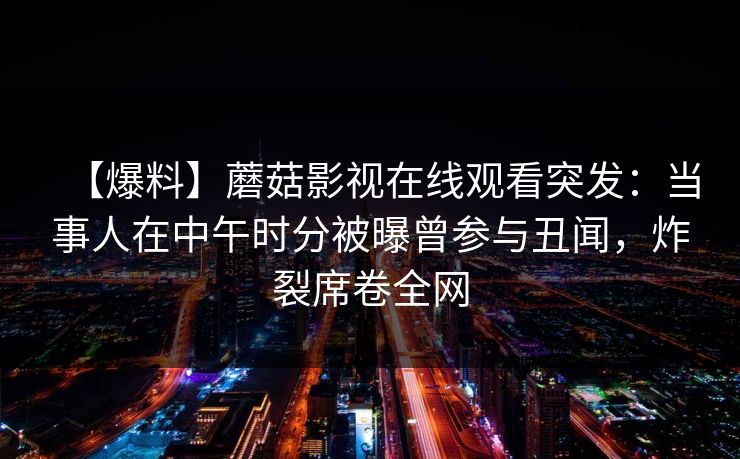 【爆料】蘑菇影视在线观看突发：当事人在中午时分被曝曾参与丑闻，炸裂席卷全网