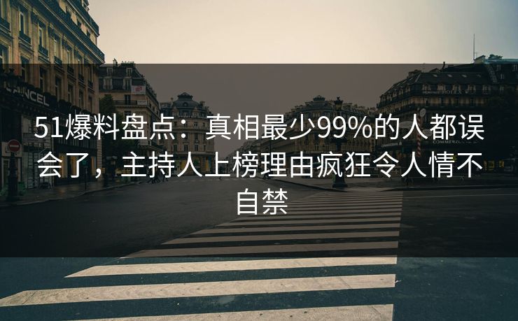 51爆料盘点：真相最少99%的人都误会了，主持人上榜理由疯狂令人情不自禁