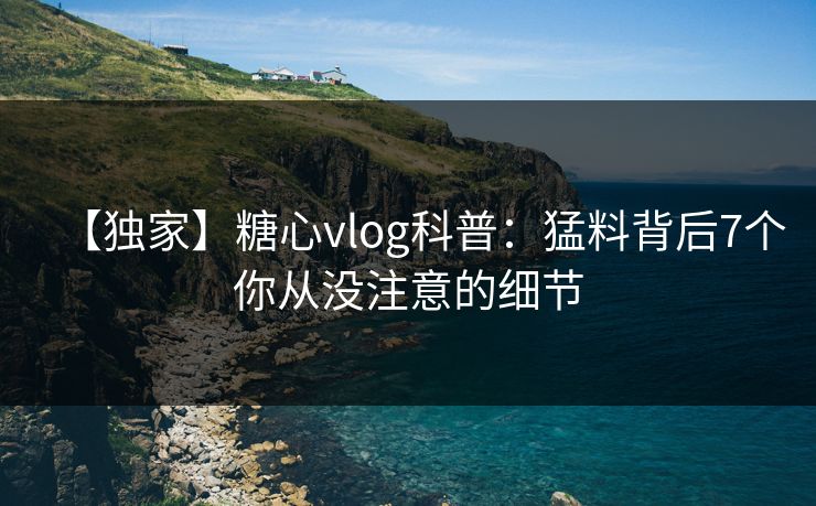 【独家】糖心vlog科普：猛料背后7个你从没注意的细节