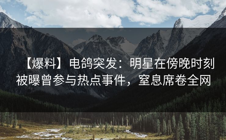 【爆料】电鸽突发：明星在傍晚时刻被曝曾参与热点事件，窒息席卷全网