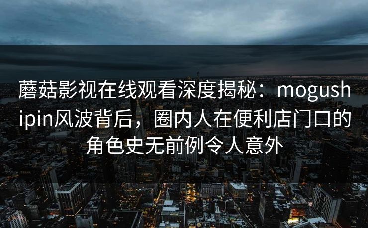 蘑菇影视在线观看深度揭秘:mogushipin风波背后,圈内人在便利店门口的角色史无前例令人意外 蘑菇影视在线观看深度揭秘:mogushipin风波背后,圈内人在便利店门口的角色史无前例令人意外