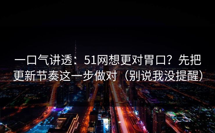 一口气讲透：51网想更对胃口？先把更新节奏这一步做对（别说我没提醒）