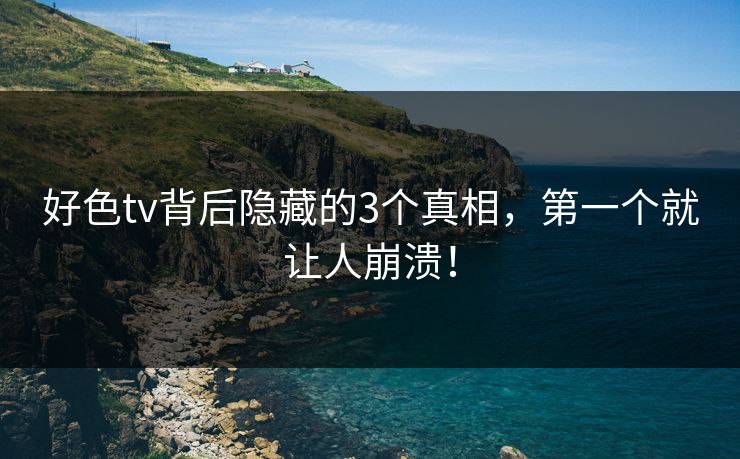 好色tv背后隐藏的3个真相，第一个就让人崩溃！