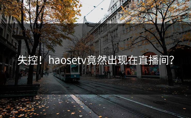 失控！haosetv竟然出现在直播间？