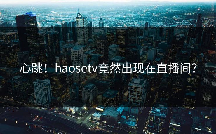 心跳！haosetv竟然出现在直播间？