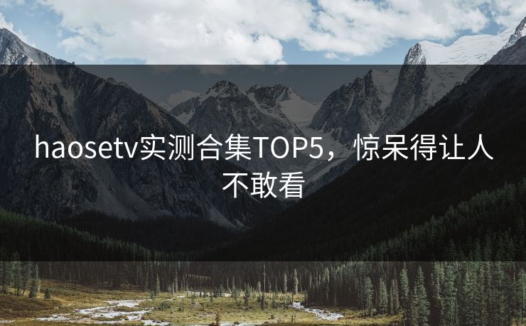 haosetv实测合集TOP5，惊呆得让人不敢看