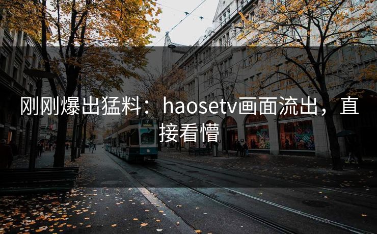 刚刚爆出猛料：haosetv画面流出，直接看懵