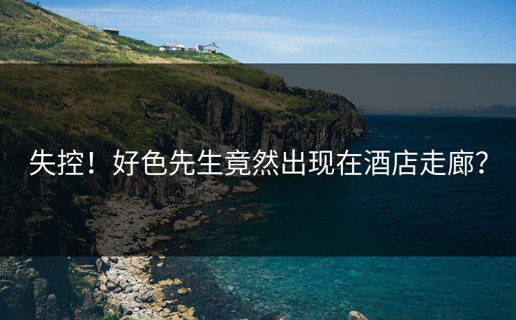 失控！好色先生竟然出现在酒店走廊？