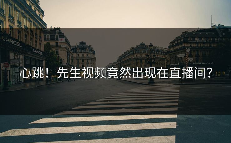 心跳！先生视频竟然出现在直播间？
