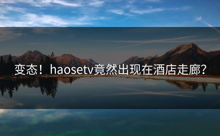 变态！haosetv竟然出现在酒店走廊？
