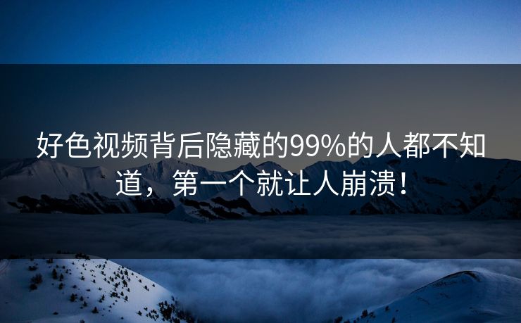 好色视频背后隐藏的99%的人都不知道，第一个就让人崩溃！