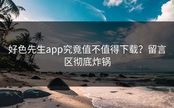 好色先生app究竟值不值得下载？留言区彻底炸锅
