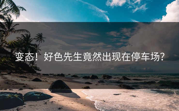 变态！好色先生竟然出现在停车场？