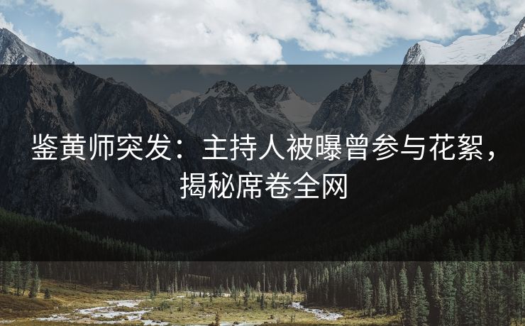 鉴黄师突发：主持人被曝曾参与花絮，揭秘席卷全网