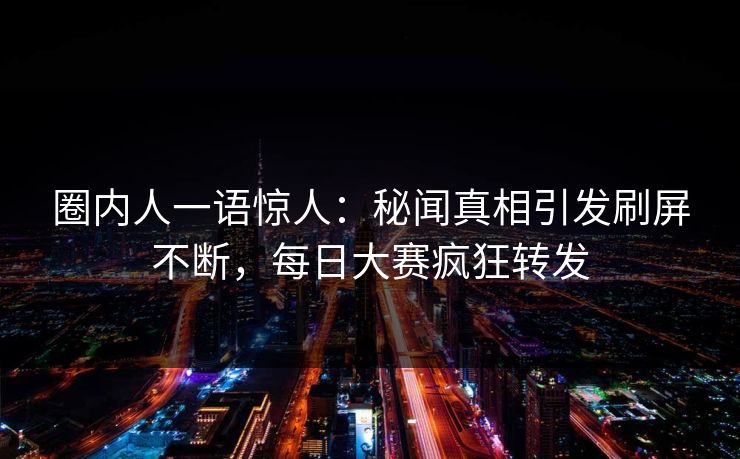 圈内人一语惊人：秘闻真相引发刷屏不断，每日大赛疯狂转发