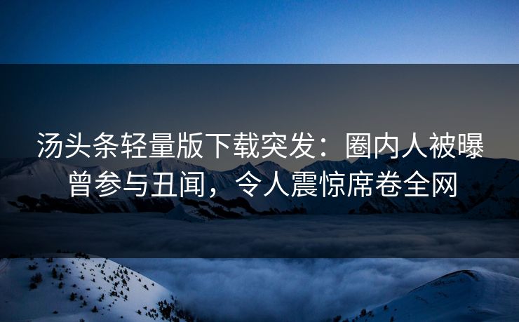 汤头条轻量版下载突发：圈内人被曝曾参与丑闻，令人震惊席卷全网