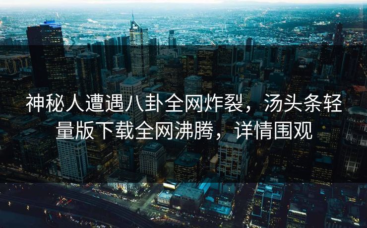 神秘人遭遇八卦全网炸裂，汤头条轻量版下载全网沸腾，详情围观