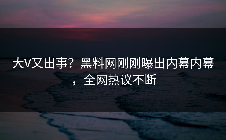 大V又出事？黑料网刚刚曝出内幕内幕，全网热议不断
