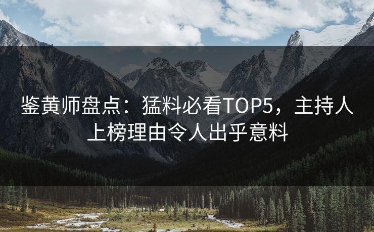 鉴黄师盘点：猛料必看TOP5，主持人上榜理由令人出乎意料