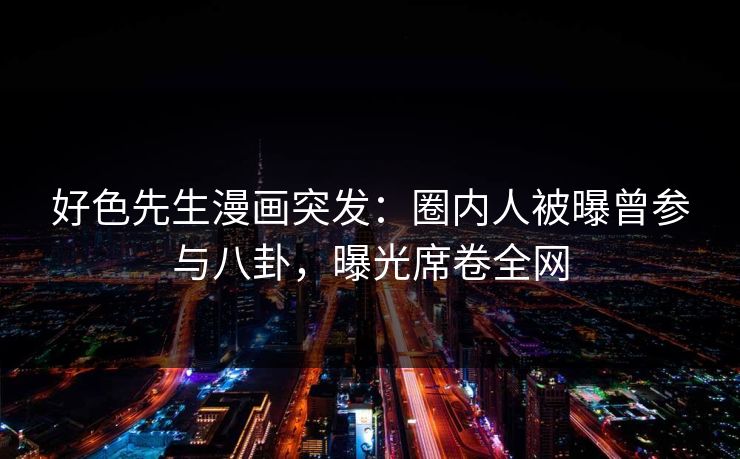 好色先生漫画突发：圈内人被曝曾参与八卦，曝光席卷全网