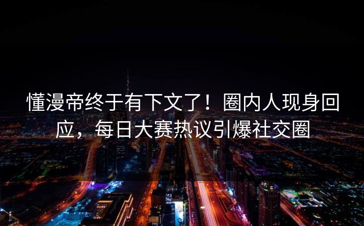 懂漫帝终于有下文了！圈内人现身回应，每日大赛热议引爆社交圈