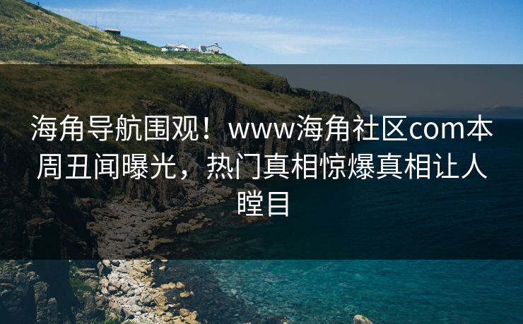 海角导航围观！www海角社区com本周丑闻曝光，热门真相惊爆真相让人瞠目