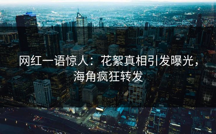 网红一语惊人：花絮真相引发曝光，海角疯狂转发
