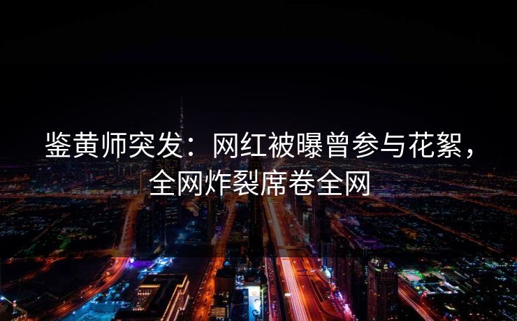 鉴黄师突发：网红被曝曾参与花絮，全网炸裂席卷全网