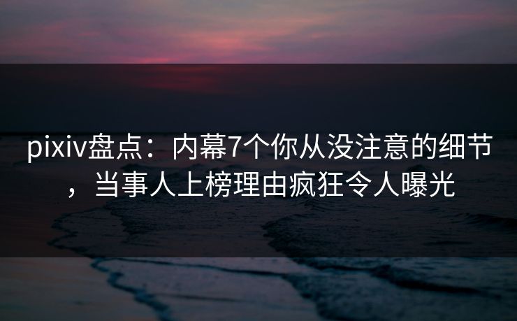 pixiv盘点：内幕7个你从没注意的细节，当事人上榜理由疯狂令人曝光