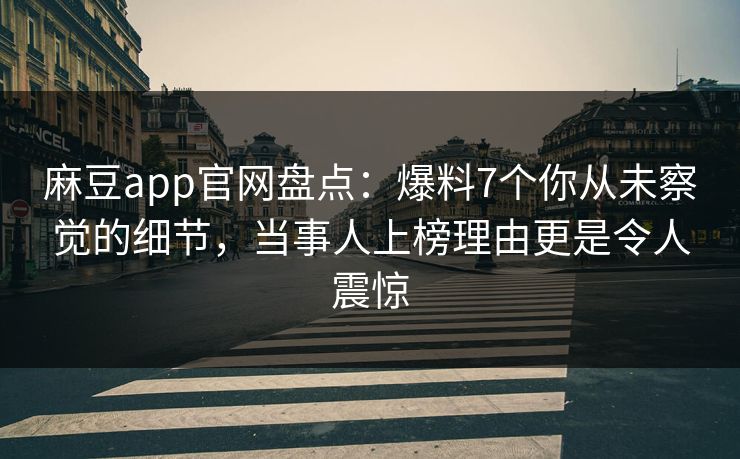 麻豆app官网盘点：爆料7个你从未察觉的细节，当事人上榜理由更是令人震惊