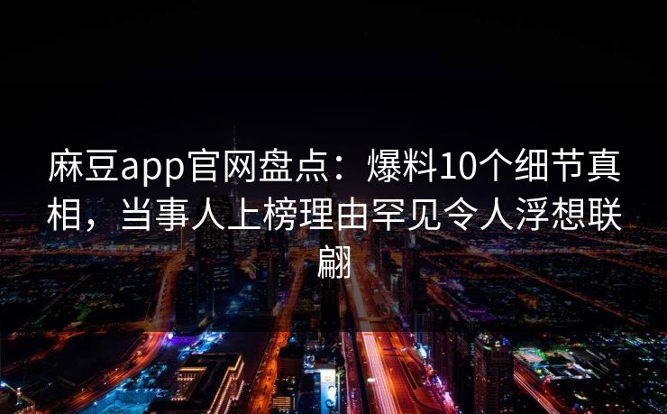 麻豆app官网盘点：爆料10个细节真相，当事人上榜理由罕见令人浮想联翩