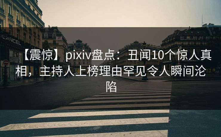 【震惊】pixiv盘点：丑闻10个惊人真相，主持人上榜理由罕见令人瞬间沦陷