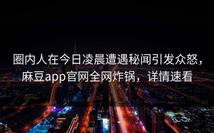 圈内人在今日凌晨遭遇秘闻引发众怒，麻豆app官网全网炸锅，详情速看