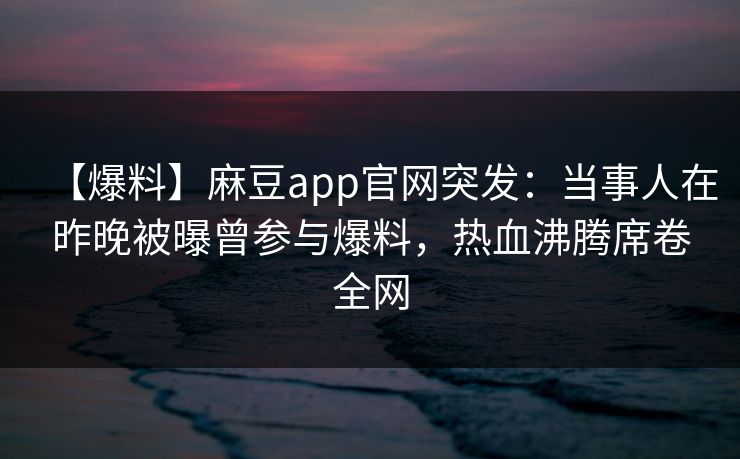 【爆料】麻豆app官网突发：当事人在昨晚被曝曾参与爆料，热血沸腾席卷全网