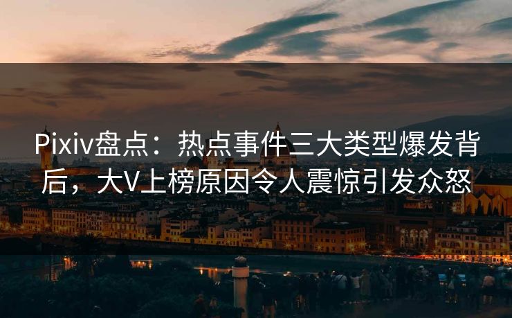 Pixiv盘点：热点事件三大类型爆发背后，大V上榜原因令人震惊引发众怒