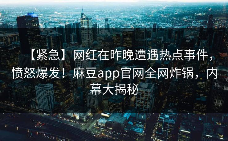 【紧急】网红在昨晚遭遇热点事件，愤怒爆发！麻豆app官网全网炸锅，内幕大揭秘