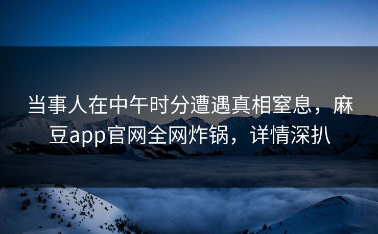 当事人在中午时分遭遇真相窒息，麻豆app官网全网炸锅，详情深扒