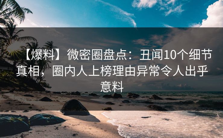 【爆料】微密圈盘点：丑闻10个细节真相，圈内人上榜理由异常令人出乎意料