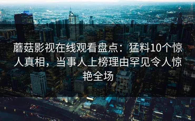 蘑菇影视在线观看盘点：猛料10个惊人真相，当事人上榜理由罕见令人惊艳全场