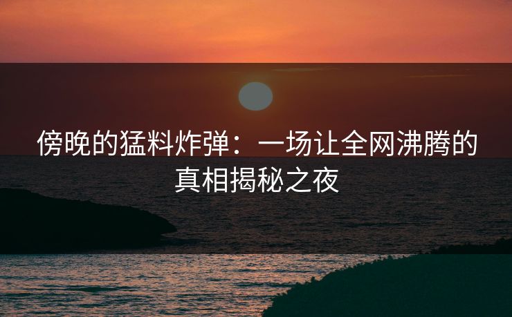 傍晚的猛料炸弹：一场让全网沸腾的真相揭秘之夜