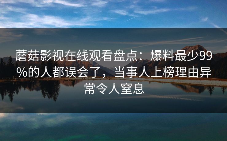 蘑菇影视在线观看盘点：爆料最少99%的人都误会了，当事人上榜理由异常令人窒息