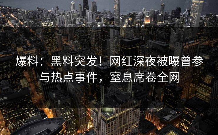 爆料：黑料突发！网红深夜被曝曾参与热点事件，窒息席卷全网