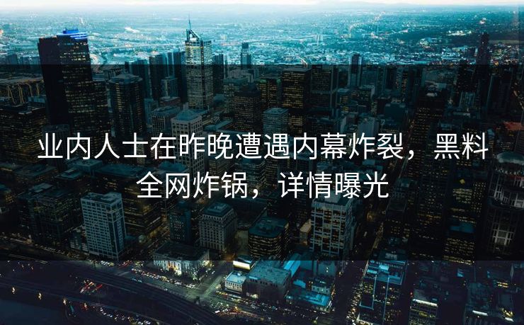 业内人士在昨晚遭遇内幕炸裂,黑料全网炸锅,详情曝光 业内人士在昨晚遭遇内幕炸裂,黑料全网炸锅,详情曝光
