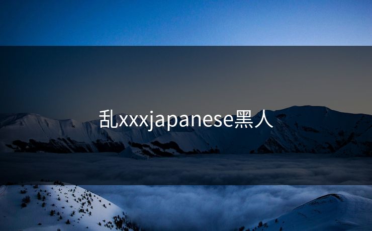 乱xxxjapanese黑人