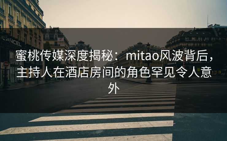 蜜桃传媒深度揭秘：mitao风波背后，主持人在酒店房间的角色罕见令人意外
