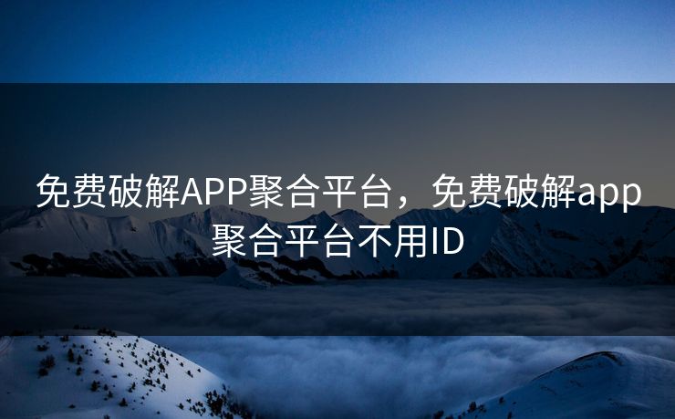 免费破解APP聚合平台，免费破解app聚合平台不用ID