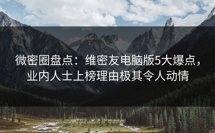 微密圈盘点：维密友电脑版5大爆点，业内人士上榜理由极其令人动情