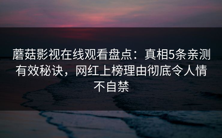 蘑菇影视在线观看盘点：真相5条亲测有效秘诀，网红上榜理由彻底令人情不自禁