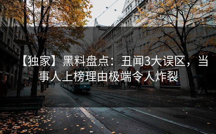 【独家】黑料盘点：丑闻3大误区，当事人上榜理由极端令人炸裂